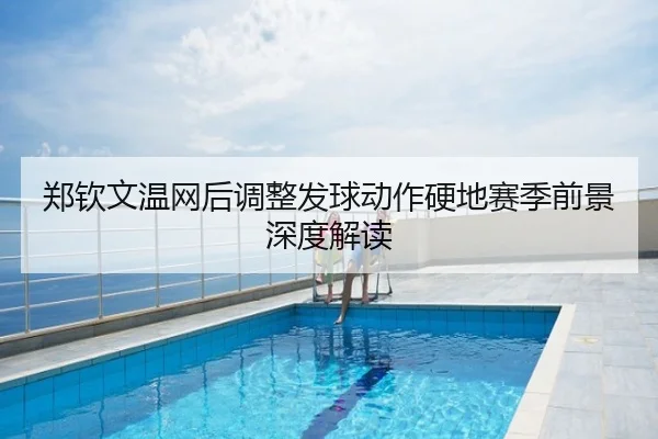 郑钦文温网后调整发球动作硬地赛季前景深度解读