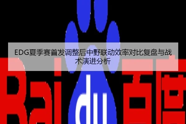 EDG夏季赛首发调整后中野联动效率对比复盘与战术演进分析