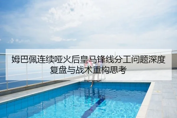 姆巴佩连续哑火后皇马锋线分工问题深度复盘与战术重构思考
