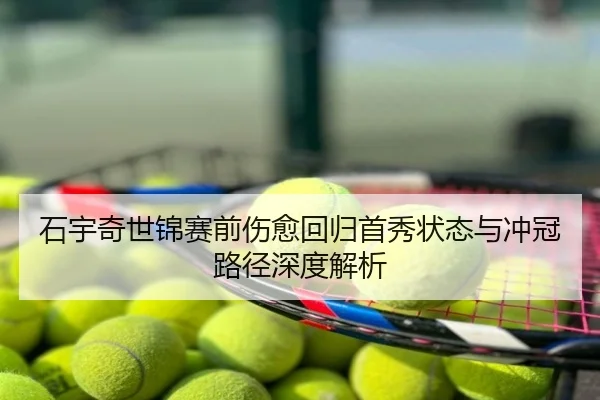 石宇奇世锦赛前伤愈回归首秀状态与冲冠路径深度解析