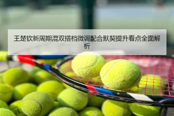 王楚钦新周期混双搭档微调配合默契提升看点全面解析