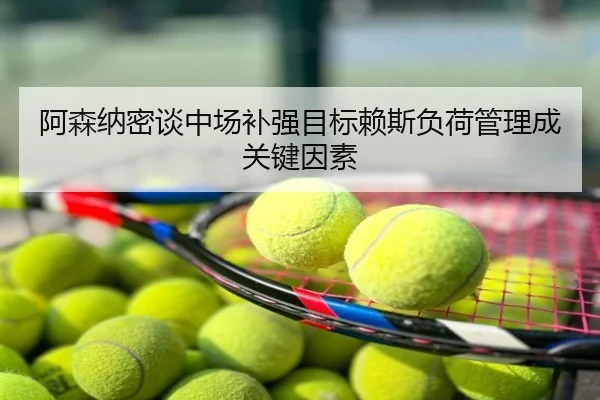 阿森纳密谈中场补强目标赖斯负荷管理成关键因素