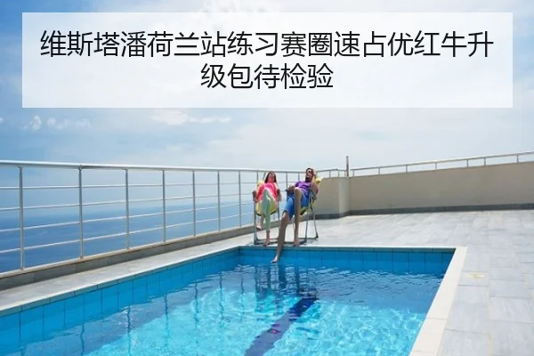 维斯塔潘荷兰站练习赛圈速占优红牛升级包待检验