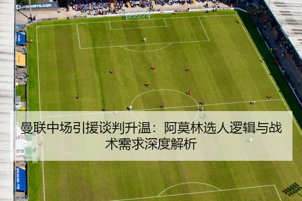 曼联中场引援谈判升温：阿莫林选人逻辑与战术需求深度解析