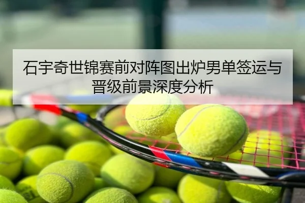 石宇奇世锦赛前对阵图出炉男单签运与晋级前景深度分析