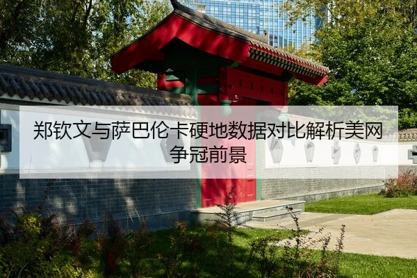 郑钦文与萨巴伦卡硬地数据对比解析美网争冠前景