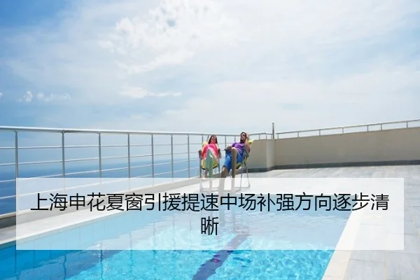 上海申花夏窗引援提速中场补强方向逐步清晰
