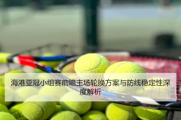 海港亚冠小组赛前瞻主场轮换方案与防线稳定性深度解析