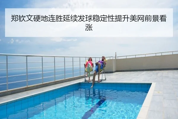 郑钦文硬地连胜延续发球稳定性提升美网前景看涨