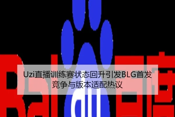 Uzi直播训练赛状态回升引发BLG首发竞争与版本适配热议