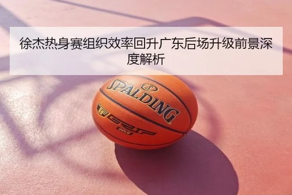 徐杰热身赛组织效率回升广东后场升级前景深度解析