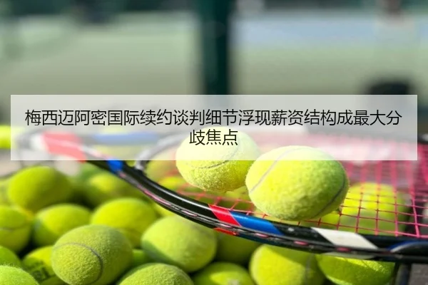 梅西迈阿密国际续约谈判细节浮现薪资结构成最大分歧焦点