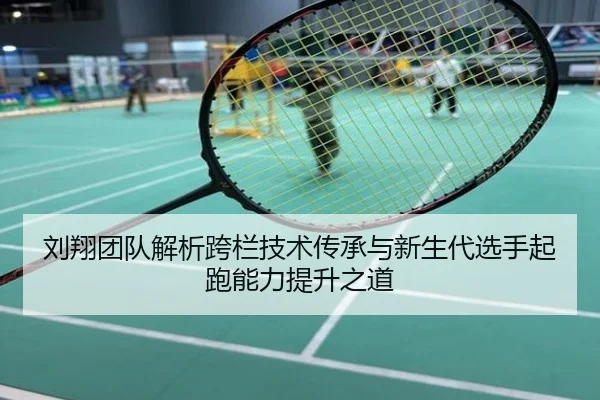 刘翔团队解析跨栏技术传承与新生代选手起跑能力提升之道